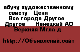 абучу художественному свисту › Цена ­ 1 000 - Все города Другое » Другое   . Ненецкий АО,Верхняя Мгла д.